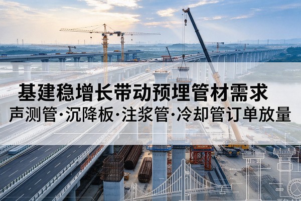 萝北基建稳增长带动预埋监测管材需求，声测管、沉降板、注浆管订单持续放量