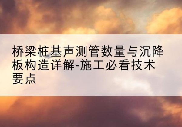 萝北桩基需要预埋几根声测管？-桥梁桩基声测管数量与沉降板构造详解-施工必看技术要点