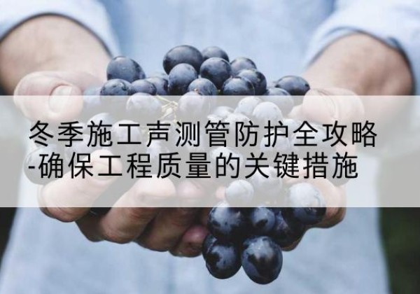 萝北冬季施工声测管有哪些防护要点？-冬季施工声测管防护全攻略-确保工程质量的关键措施